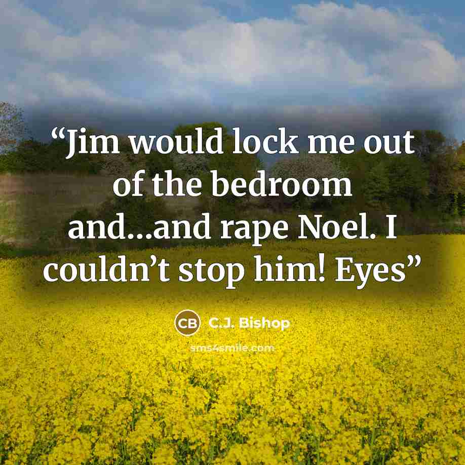 “Jim would lock me out of the bedroom and…and rape Noel. I couldn’t stop him! Eyes” quote by C.J. Bishop