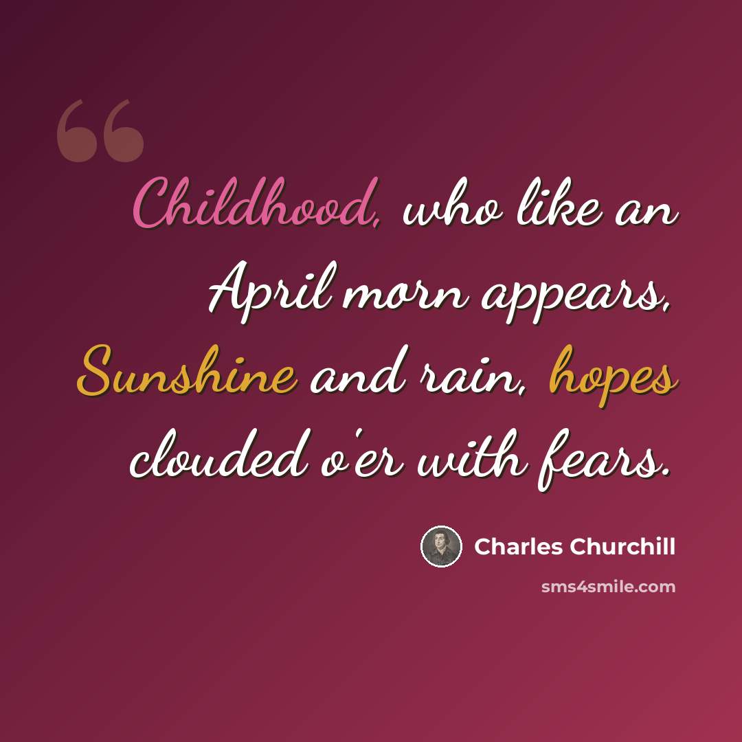 “Childhood, who like an April morn appears, Sunshine and rain, hopes clouded o'er with fears.” quote by Charles Churchill