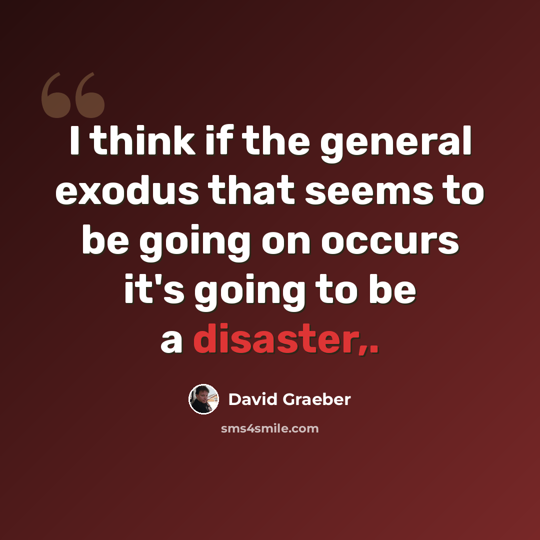 “I think if the general exodus that seems to be going on occurs it's going to be a disaster,.” quote by David Graeber