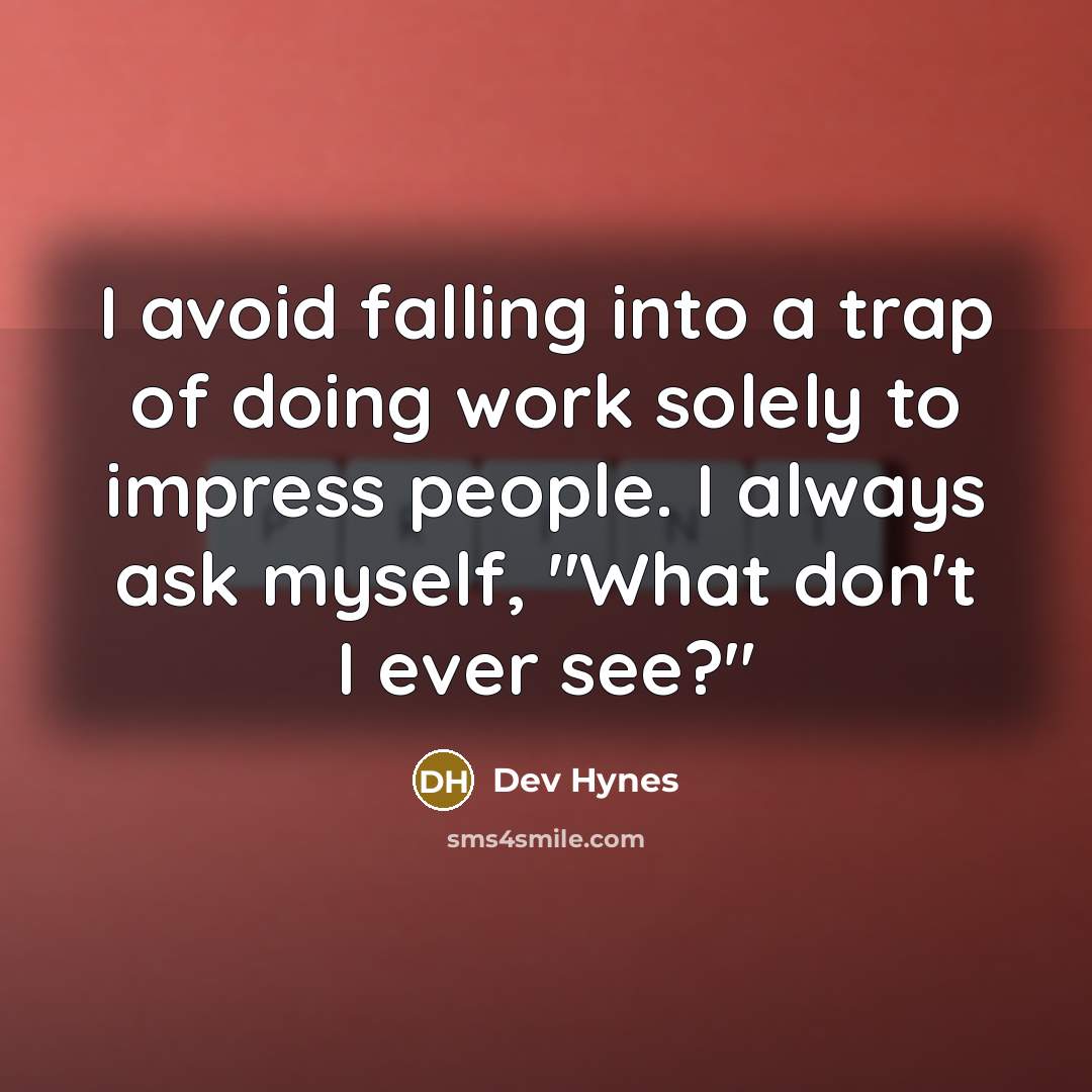 “I avoid falling into a trap of doing work solely to impress people. I always ask myself, "What don't I ever see?"” quote by Dev Hynes