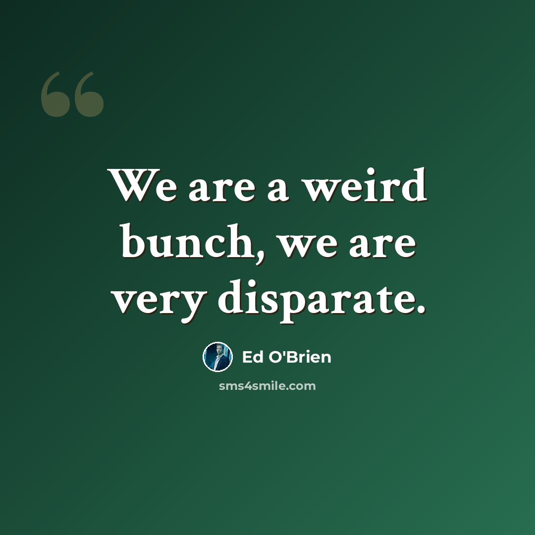 “We are a weird bunch, we are very disparate.” quote by Ed O'Brien