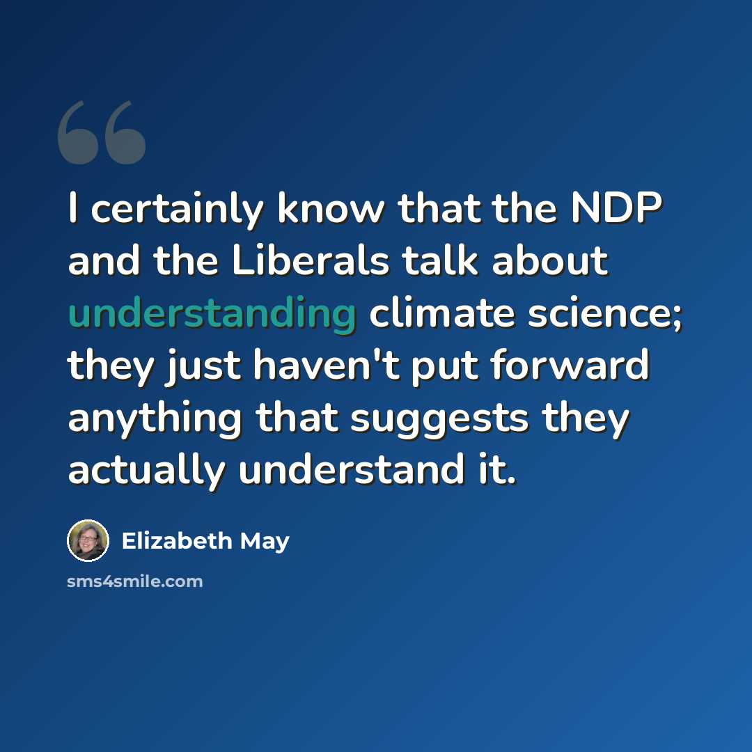“I certainly know that the NDP and the Liberals talk about understanding climate science; they just haven't put forward anything that suggests they actually understand it.” quote by Elizabeth May