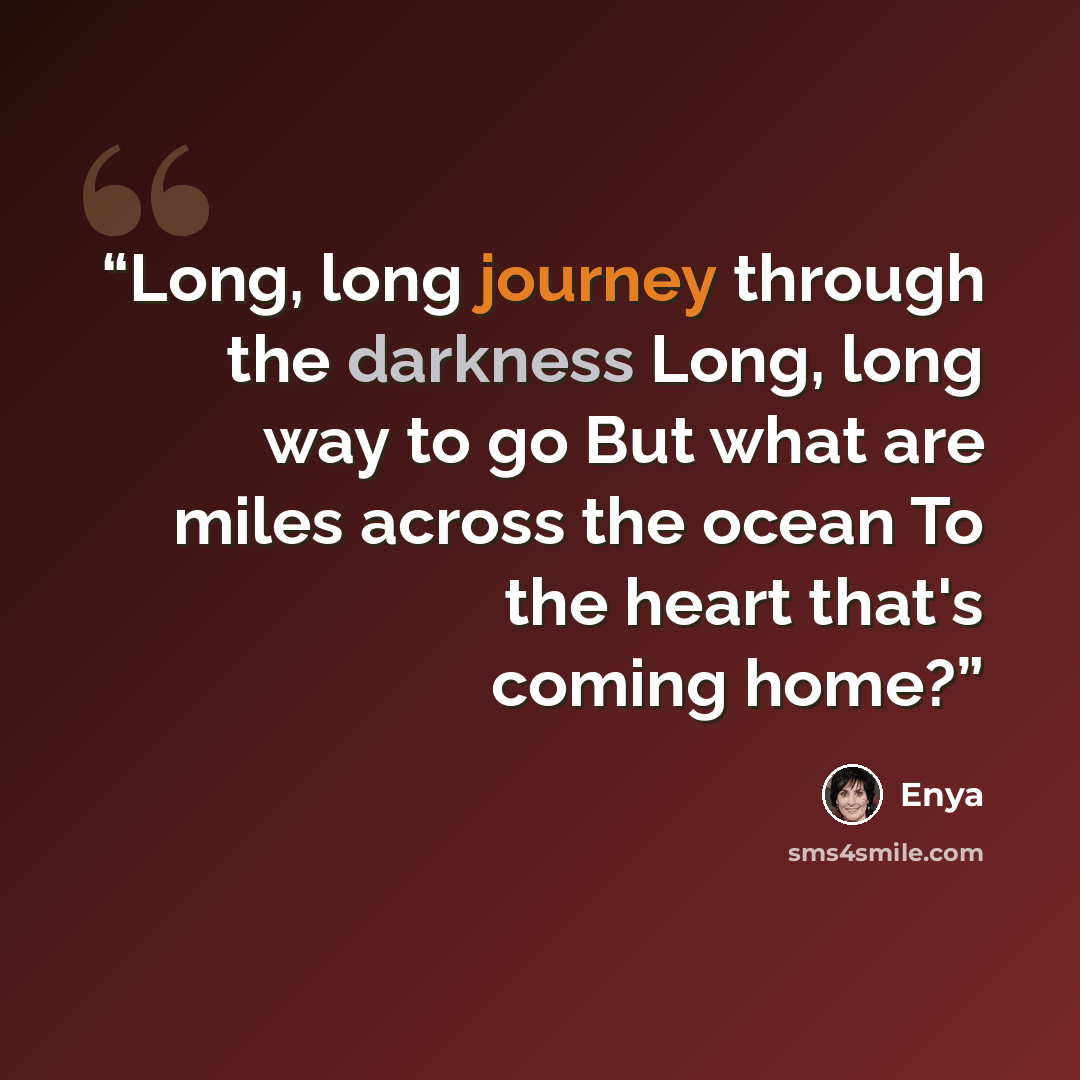 “Long, long journey through the darkness Long, long way to go But what are miles across the ocean To the heart that's coming home?” quote by Enya