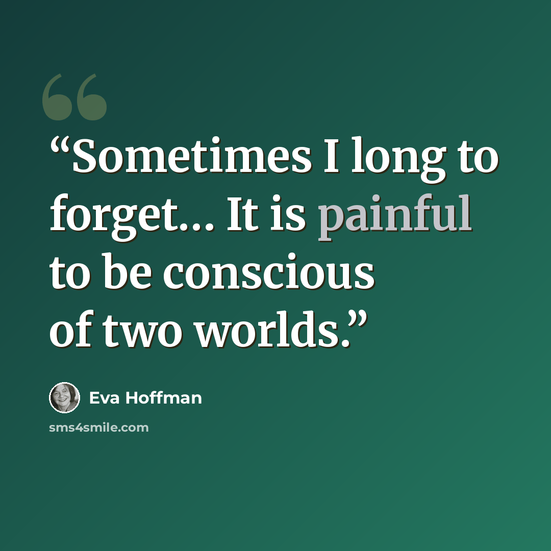 “Sometimes I long to forget… It is painful to be conscious of two worlds.” quote by Eva Hoffman