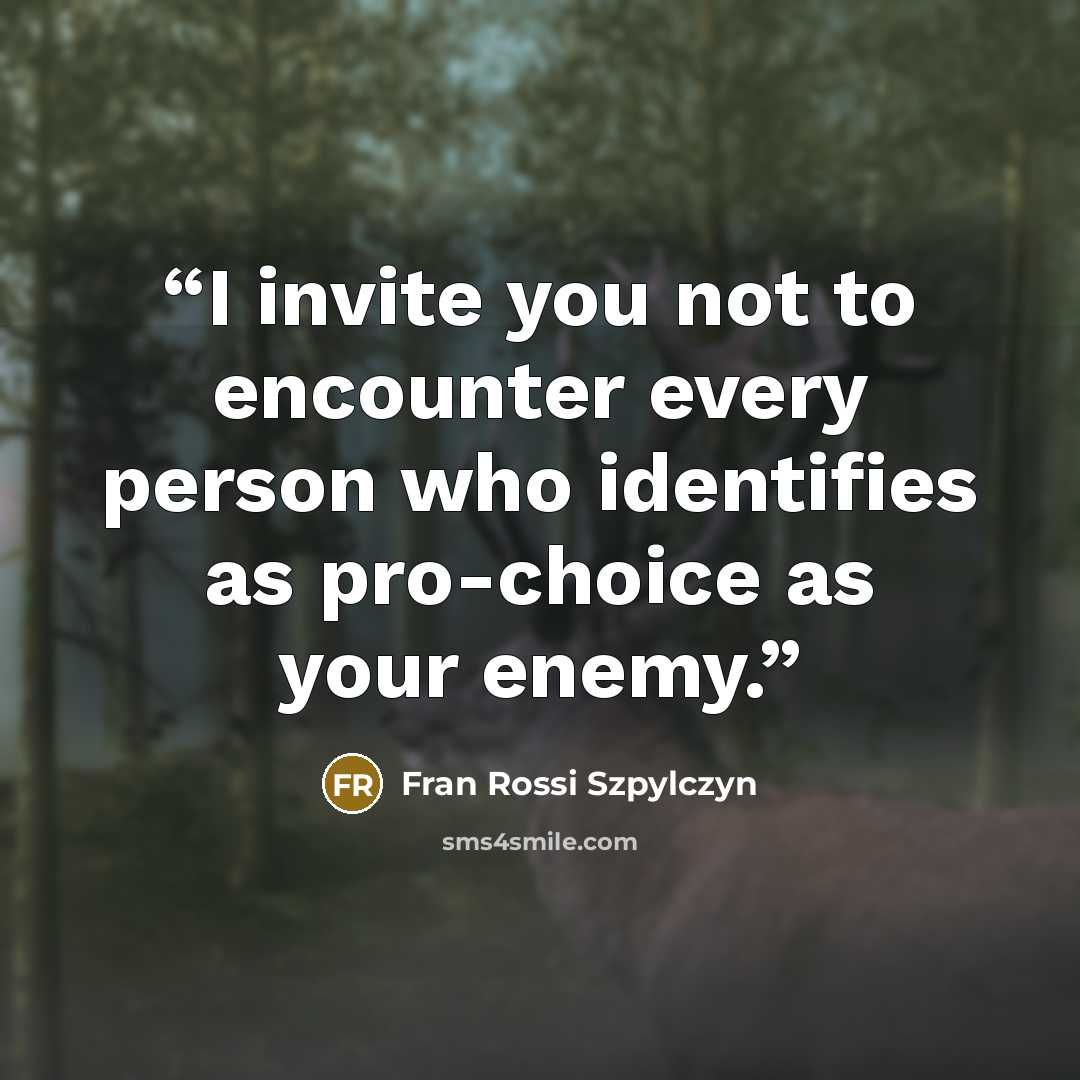 “I invite you not to encounter every person who identifies as pro-choice as your enemy.” quote by Fran Rossi Szpylczyn