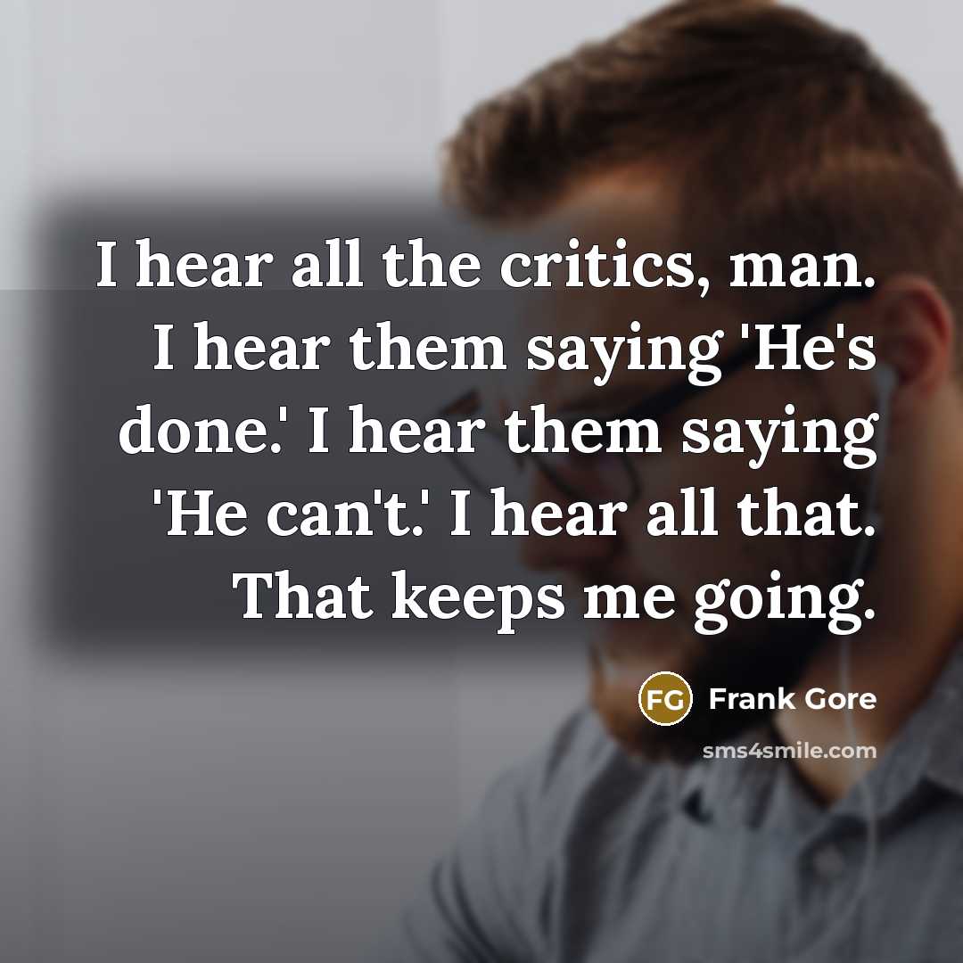 “I hear all the critics, man. I hear them saying 'He's done.' I hear them saying 'He can't.' I hear all that. That keeps me going.” quote by Frank Gore