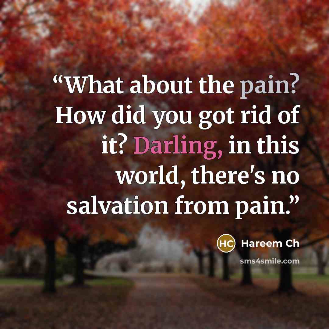 “What about the pain? How did you got rid of it? Darling, in this world, there's no salvation from pain.” quote by Hareem Ch