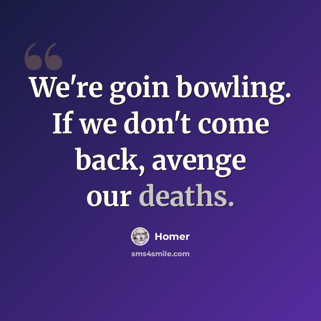 “We're goin bowling. If we don't come back, avenge our deaths.” quote by Homer