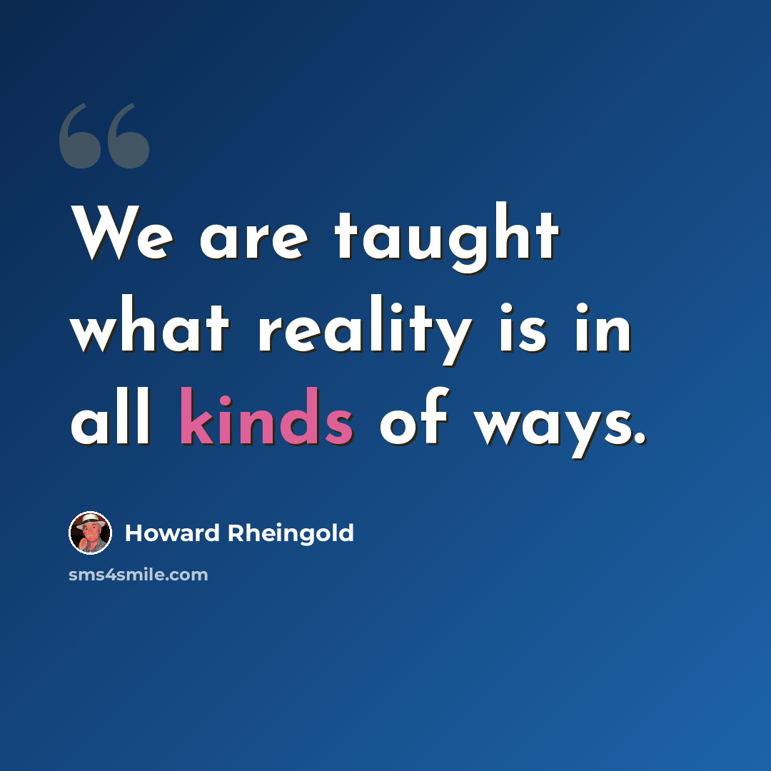 “We are taught what reality is in all kinds of ways.” quote by Howard Rheingold