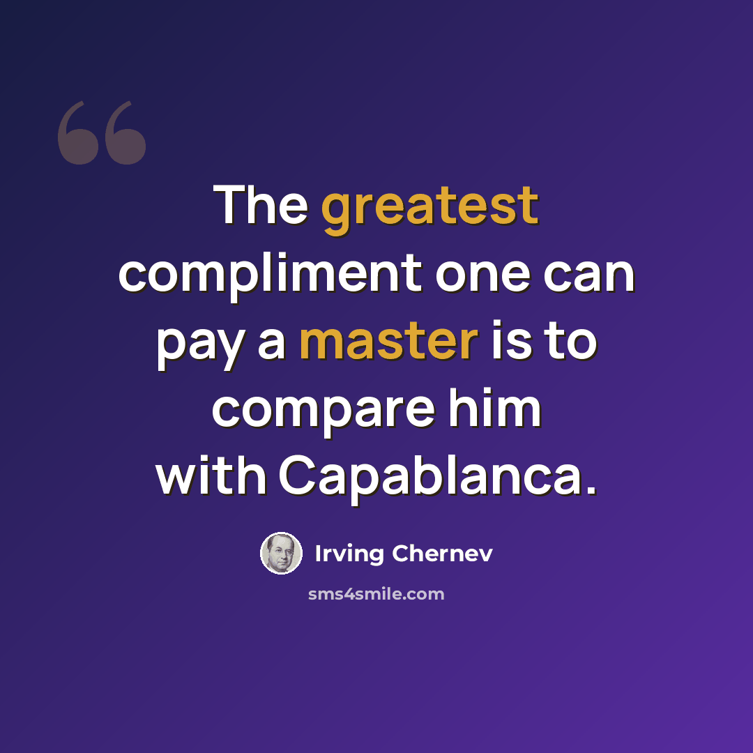 “The greatest compliment one can pay a master is to compare him with Capablanca.” quote by Irving Chernev