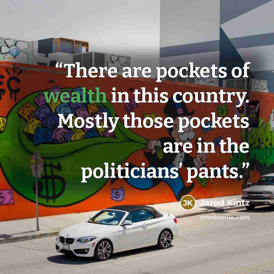 “There are pockets of wealth in this country. Mostly those pockets are in the politicians’ pants.” quote by Jarod Kintz