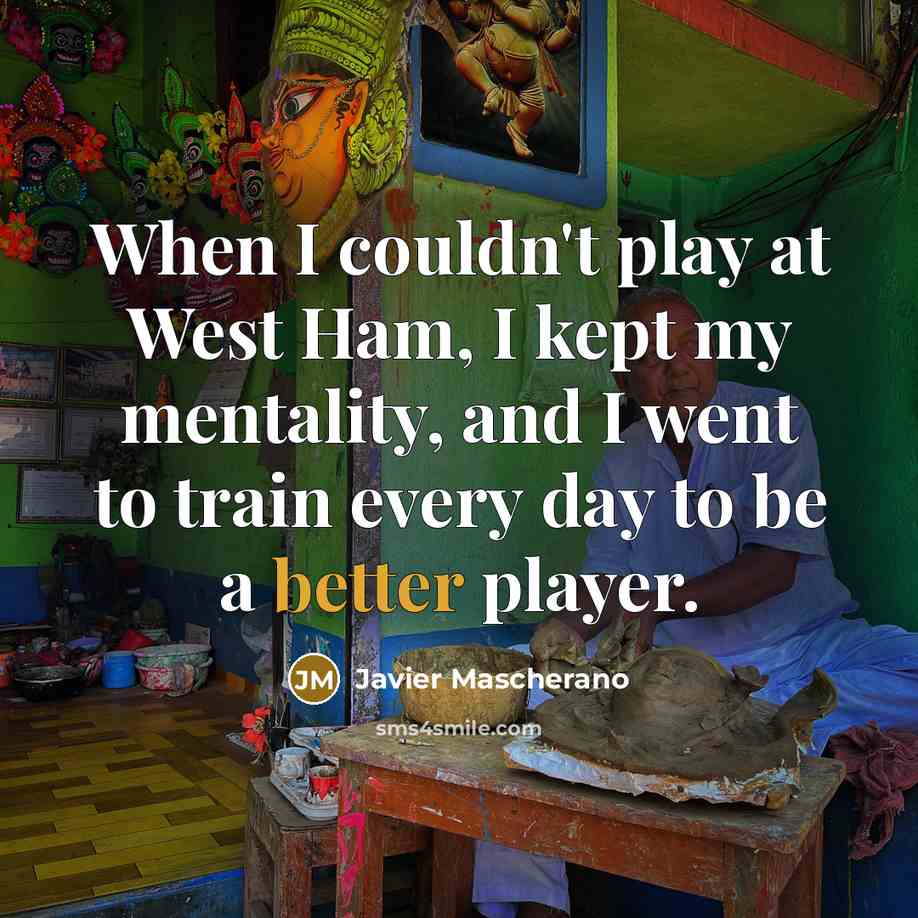“When I couldn't play at West Ham, I kept my mentality, and I went to train every day to be a better player.” quote by Javier Mascherano