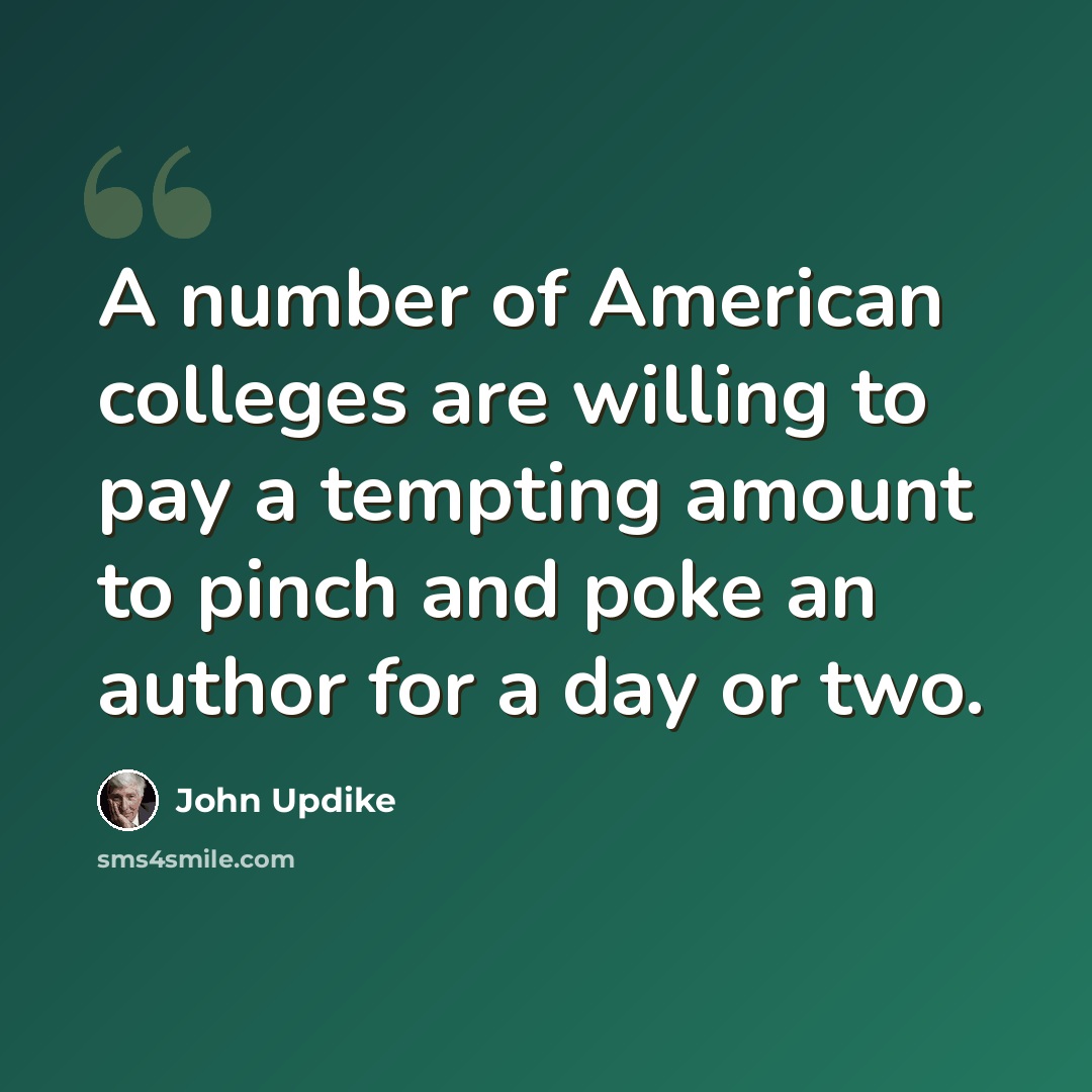 “A number of American colleges are willing to pay a tempting amount to pinch and poke an author for a day or two.” quote by John Updike
