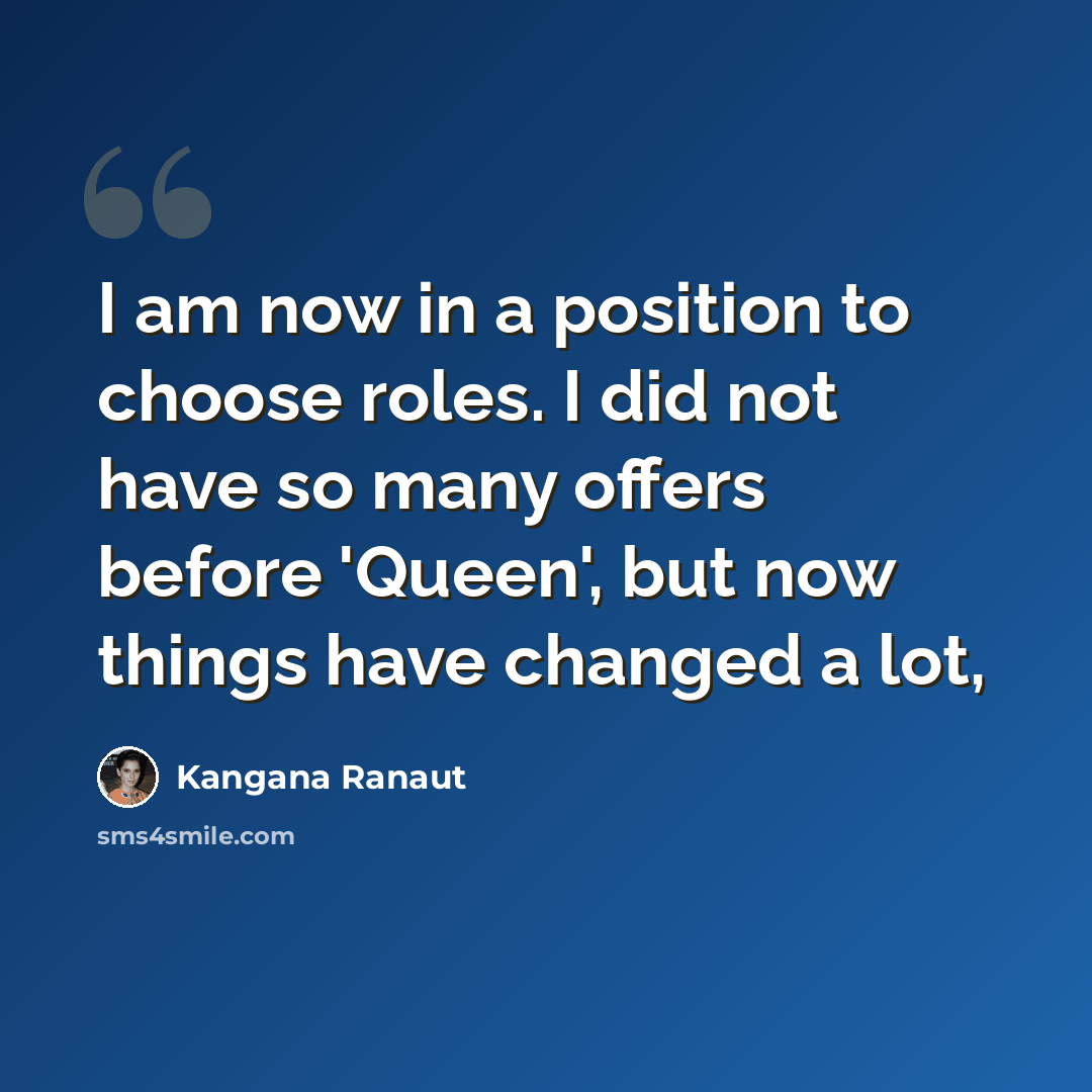 “I am now in a position to choose roles. I did not have so many offers before 'Queen', but now things have changed a lot,” quote by Kangana Ranaut