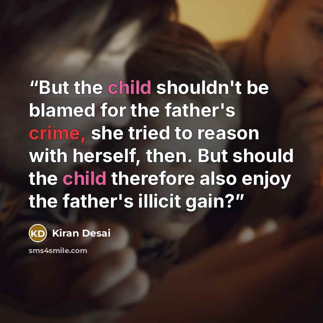 “But the child shouldn't be blamed for the father's crime, she tried to reason with herself, then. But should the child therefore also enjoy the father's illicit gain?” quote by Kiran Desai