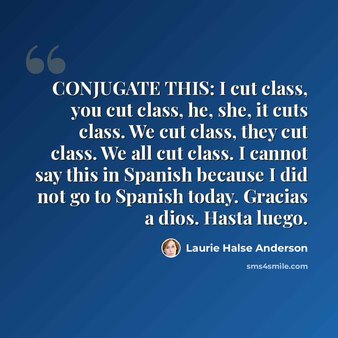 “CONJUGATE THIS: I cut class, you cut class, he, she, it cuts class. We cut class, they cut class. We all cut class. I cannot say this in Spanish because I did not go to Spanish today. Gracias a dios. Hasta luego.” quote by Laurie Halse Anderson