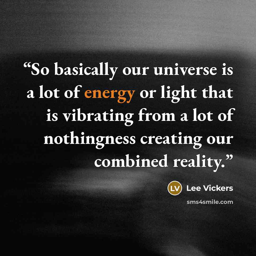 “So basically our universe is a lot of energy or light that is vibrating from a lot of nothingness creating our combined reality.” quote by Lee Vickers