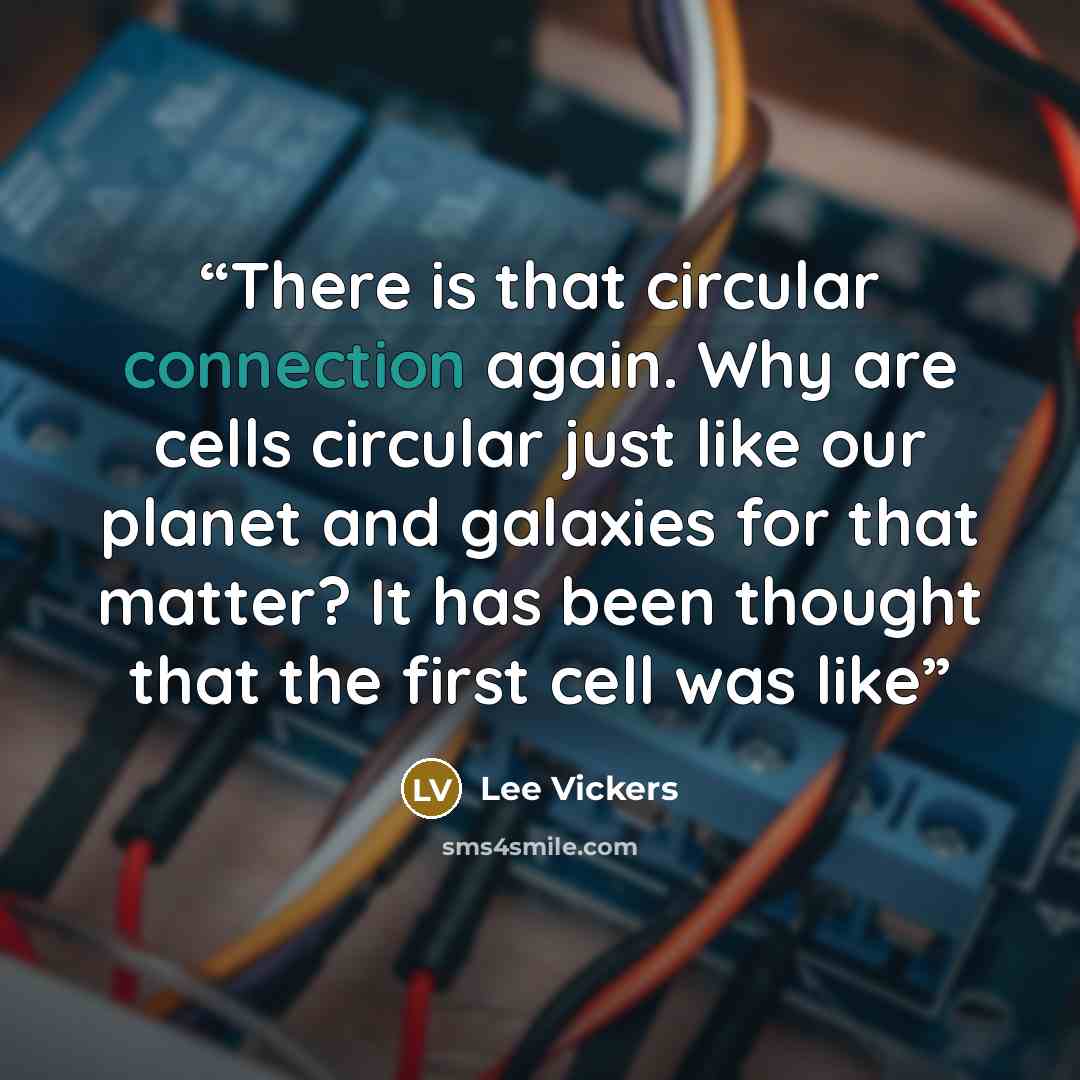“There is that circular connection again. Why are cells circular just like our planet and galaxies for that matter? It has been thought that the first cell was like” quote by Lee Vickers
