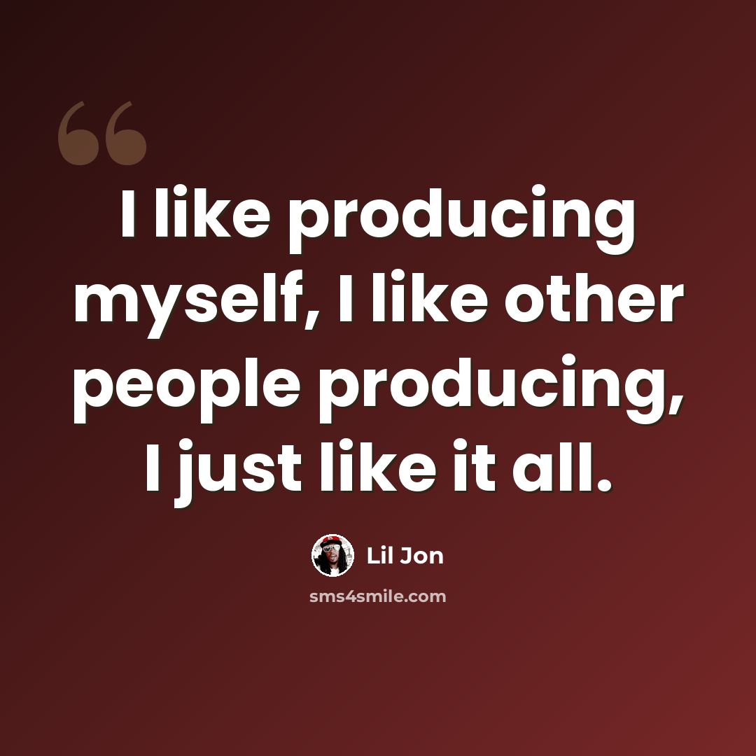 “I like producing myself, I like other people producing, I just like it all.” quote by Lil Jon