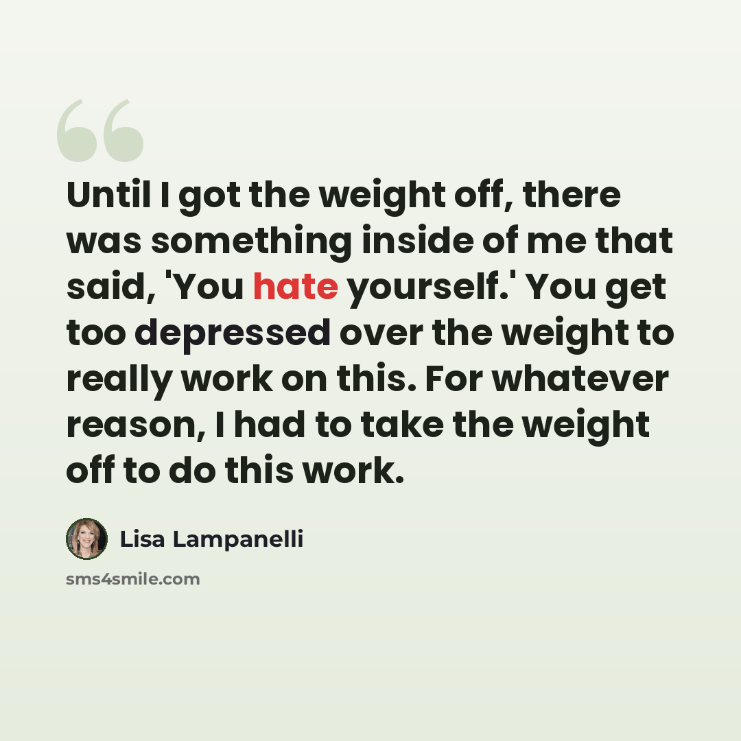 “Until I got the weight off, there was something inside of me that said, 'You hate yourself.' You get too depressed over the weight to really work on this. For whatever reason, I had to take the weight off to do this work.” quote by Lisa Lampanelli