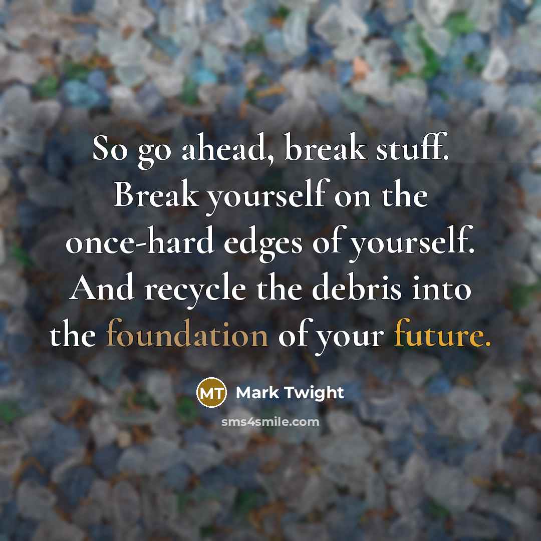 “So go ahead, break stuff. Break yourself on the once-hard edges of yourself. And recycle the debris into the foundation of your future.” quote by Mark Twight