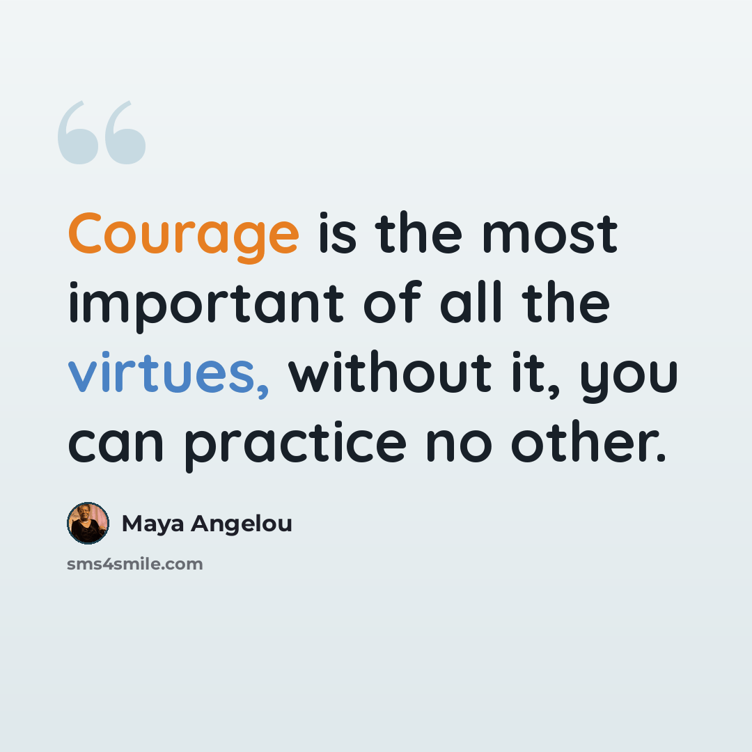 “Courage is the most important of all the virtues, without it, you can practice no other.” quote by Maya Angelou