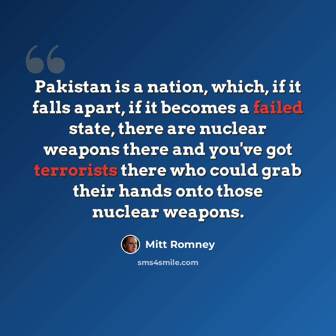 “Pakistan is a nation, which, if it falls apart, if it becomes a failed state, there are nuclear weapons there and you've got terrorists there who could grab their hands onto those nuclear weapons.” quote by Mitt Romney