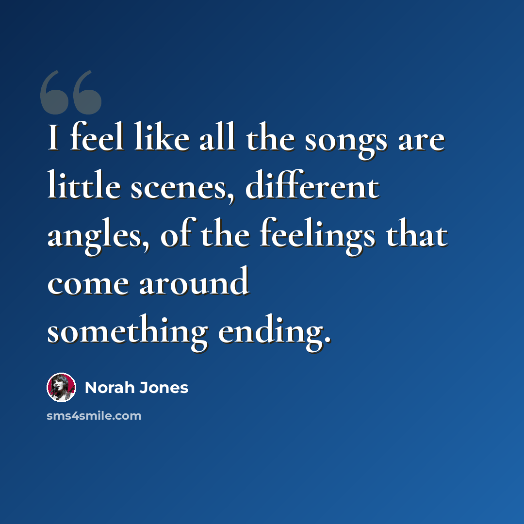 “I feel like all the songs are little scenes, different angles, of the feelings that come around something ending.” quote by Norah Jones