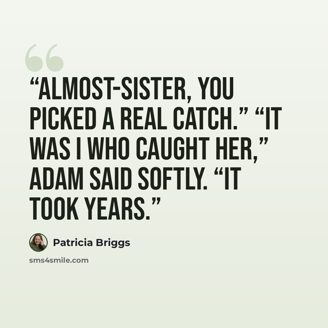 “Almost-Sister, you picked a real catch.” “It was I who caught her,” Adam said softly. “It took years.” quote by Patricia Briggs