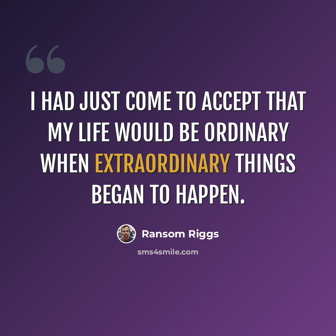 “I had just come to accept that my life would be ordinary when extraordinary things began to happen.” quote by Ransom Riggs