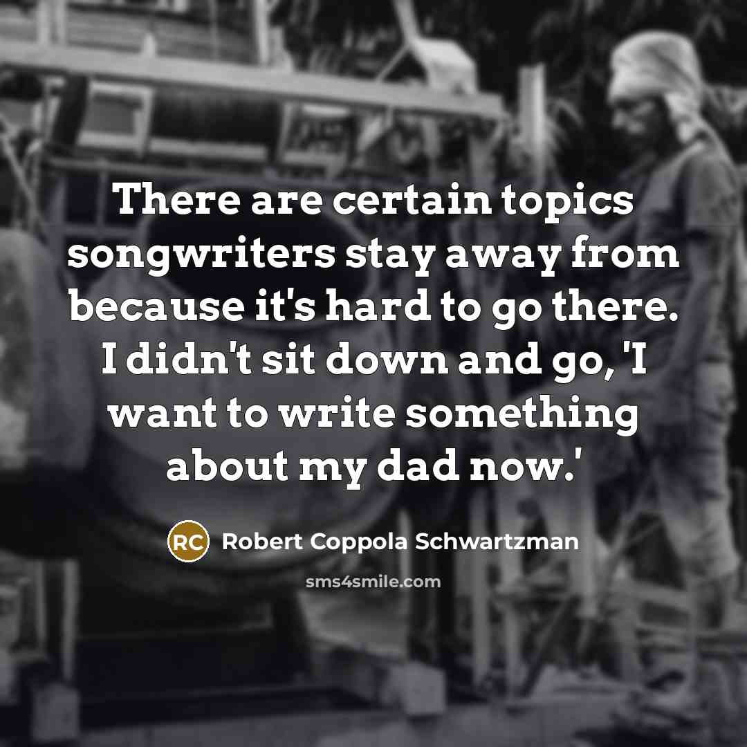 “There are certain topics songwriters stay away from because it's hard to go there. I didn't sit down and go, 'I want to write something about my dad now.'” quote by Robert Coppola Schwartzman