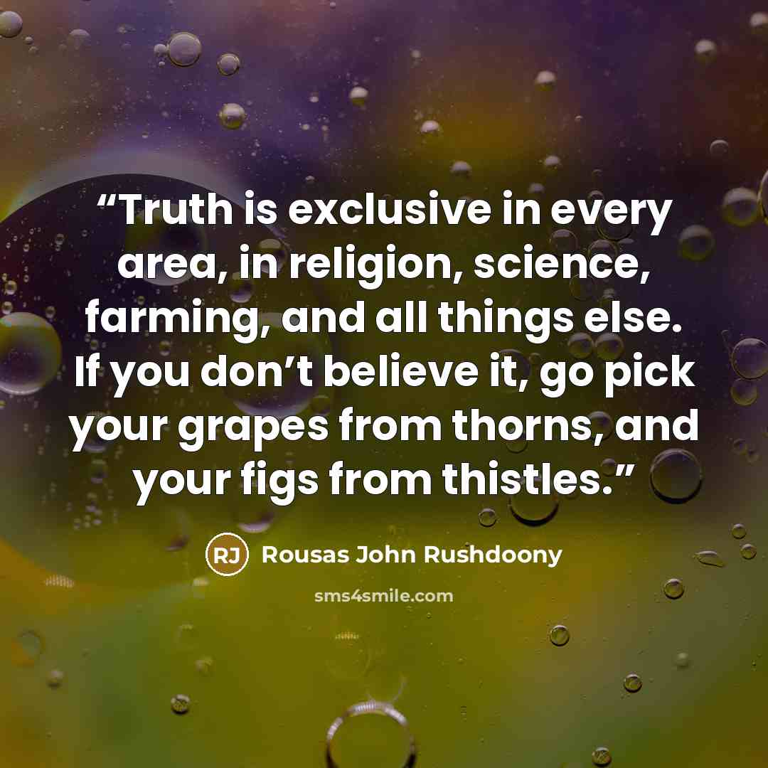 “Truth is exclusive in every area, in religion, science, farming, and all things else. If you don’t believe it, go pick your grapes from thorns, and your figs from thistles.” quote by Rousas John Rushdoony