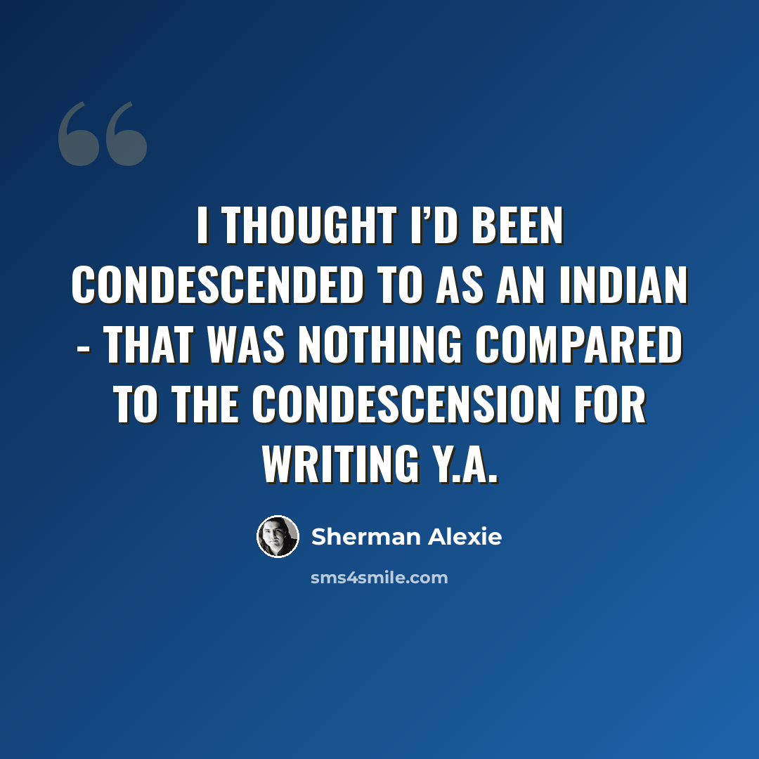 “I thought I’d been condescended to as an Indian - that was nothing compared to the condescension for writing Y.A.” quote by Sherman Alexie