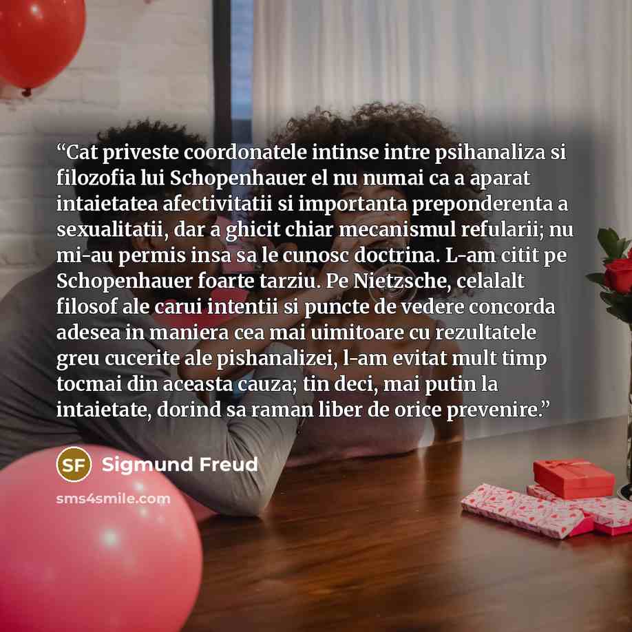 “Cat priveste coordonatele intinse intre psihanaliza si filozofia lui Schopenhauer el nu numai ca a aparat intaietatea afectivitatii si importanta preponderenta a sexualitatii, dar a ghicit chiar mecanismul refularii; nu mi-au permis insa sa le cunosc doctrina. L-am citit pe Schopenhauer foarte…” quote by Sigmund Freud