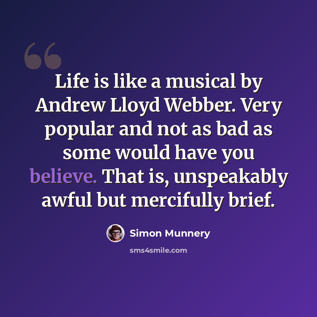“Life is like a musical by Andrew Lloyd Webber. Very popular and not as bad as some would have you believe. That is, unspeakably awful but mercifully brief.” quote by Simon Munnery