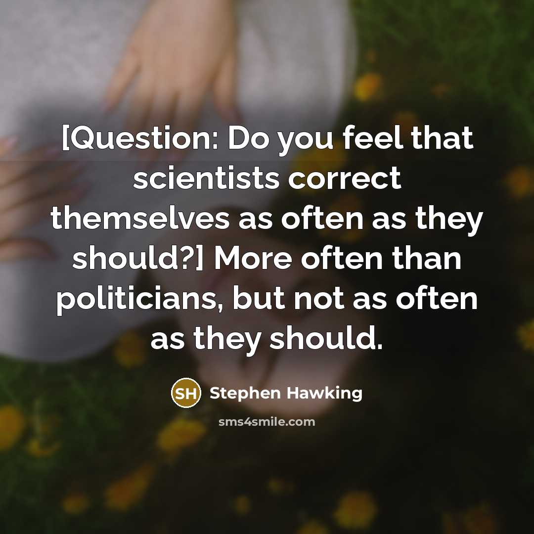 “[Question: Do you feel that scientists correct themselves as often as they should?] More often than politicians, but not as often as they should.” quote by Stephen Hawking