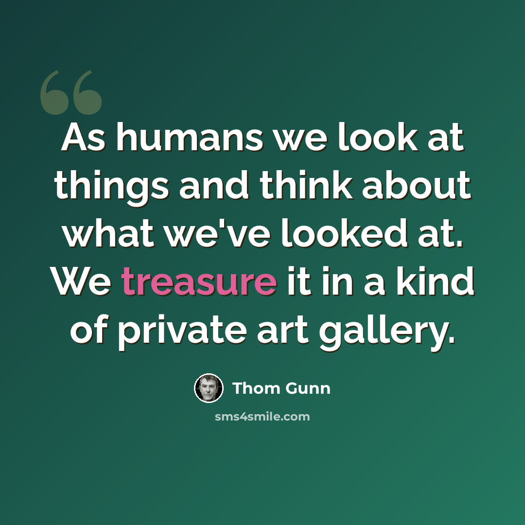 “As humans we look at things and think about what we've looked at. We treasure it in a kind of private art gallery.” quote by Thom Gunn