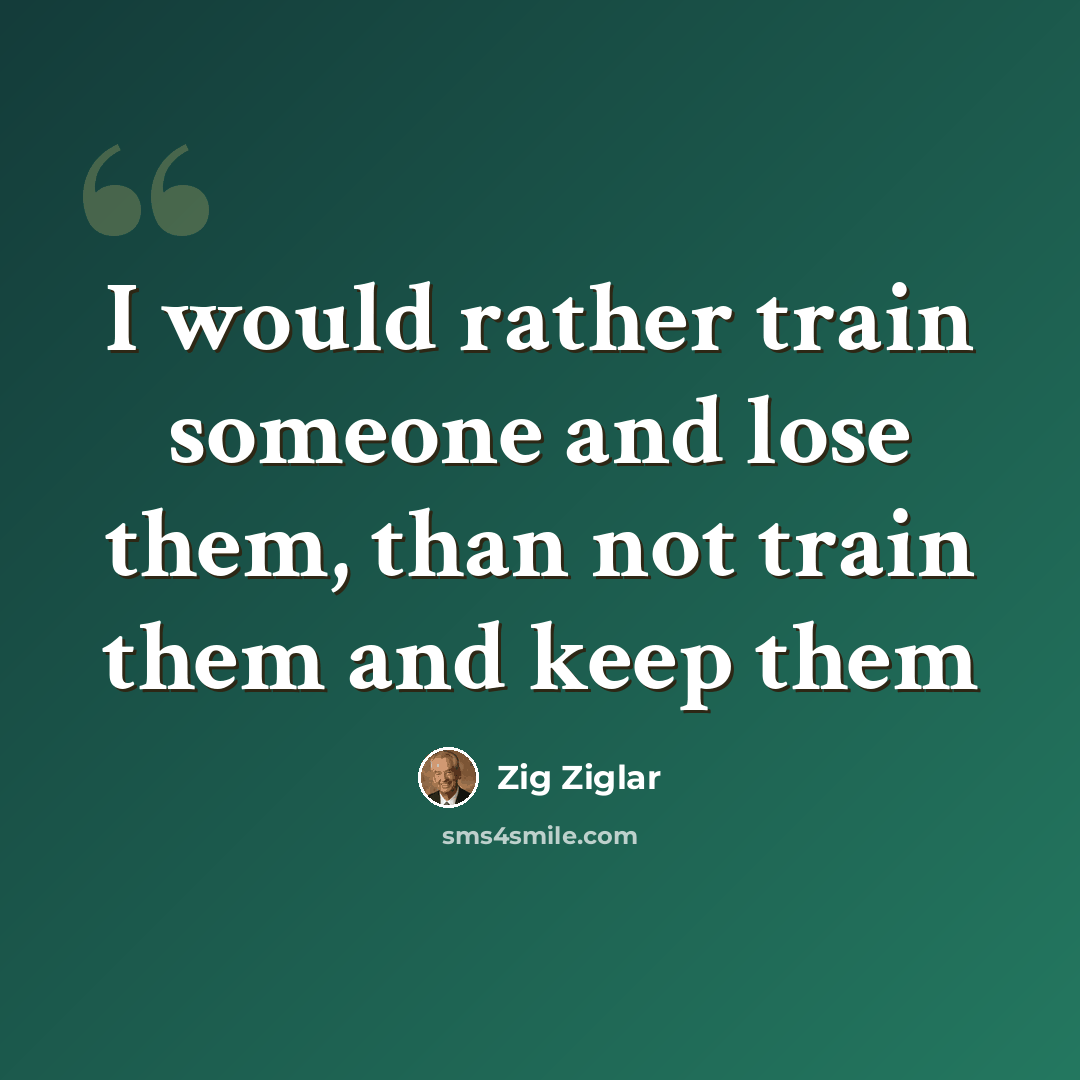“I would rather train someone and lose them, than not train them and keep them” quote by Zig Ziglar