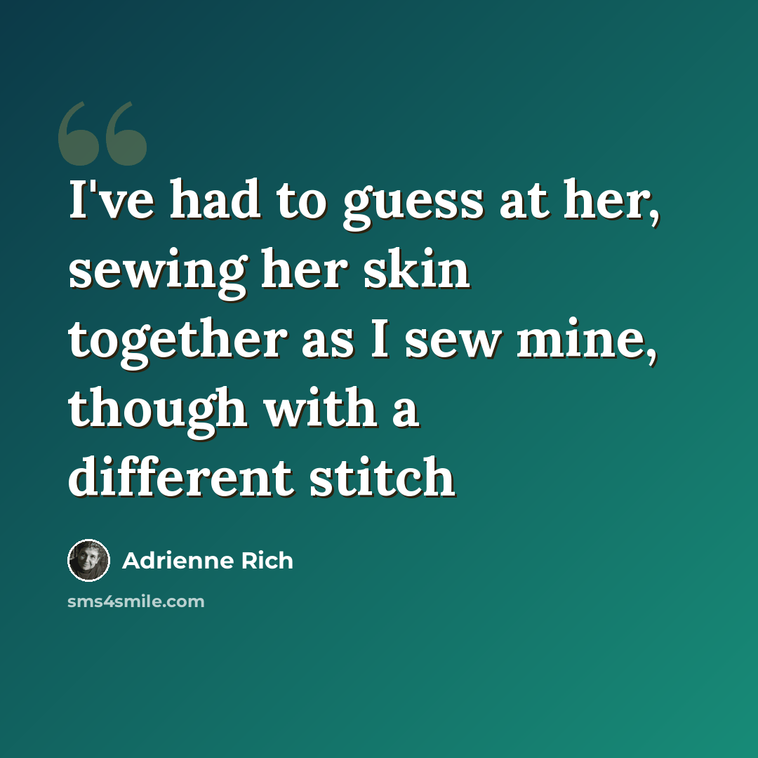 “I've had to guess at her, sewing her skin together as I sew mine, though with a different stitch” quote by Adrienne Rich