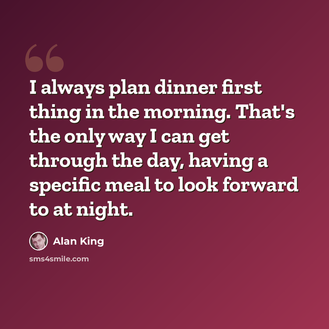 “I always plan dinner first thing in the morning. That's the only way I can get through the day, having a specific meal to look forward to at night.” quote by Alan King