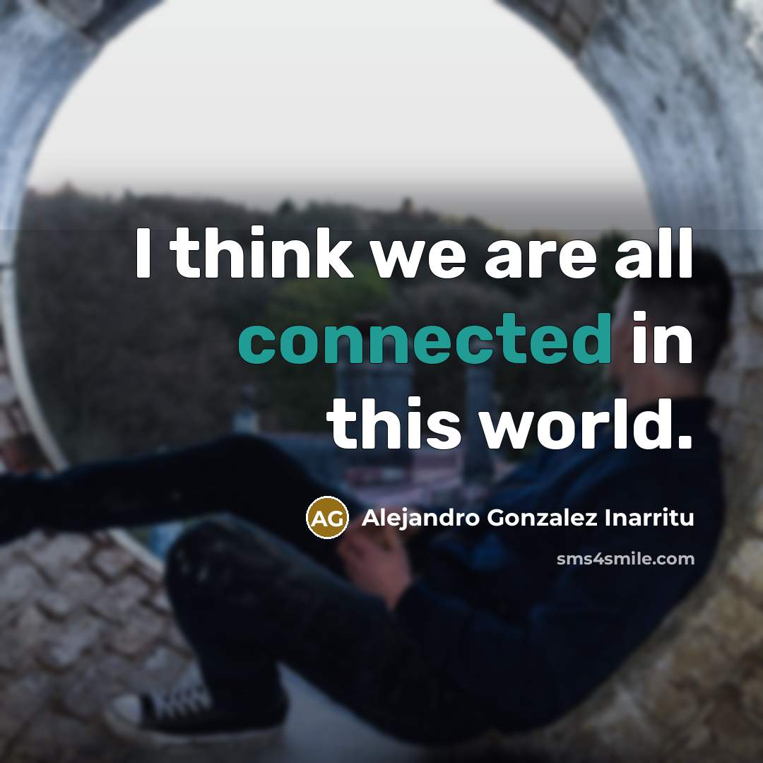 “I think we are all connected in this world.” quote by Alejandro Gonzalez Inarritu