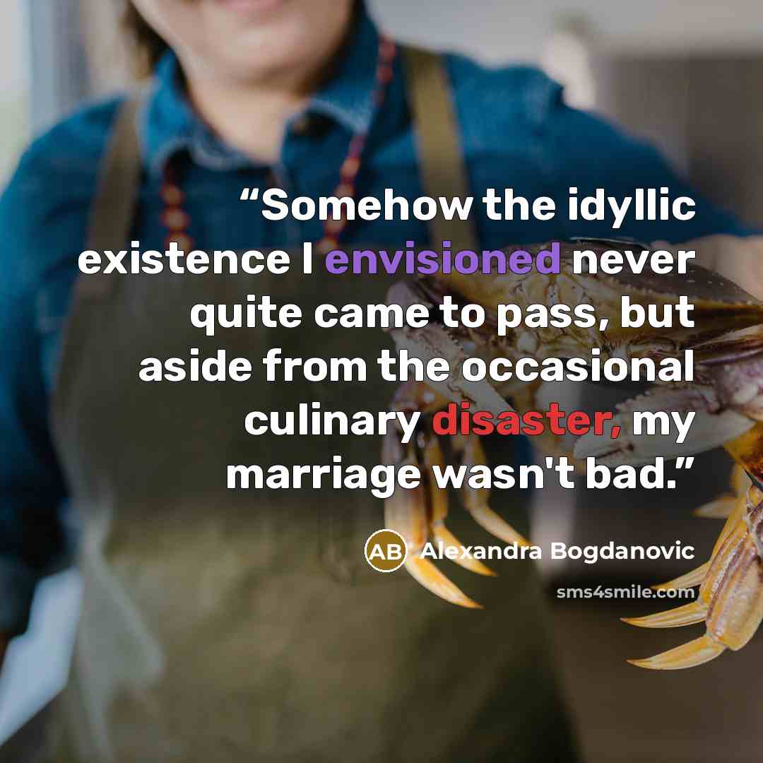 “Somehow the idyllic existence I envisioned never quite came to pass, but aside from the occasional culinary disaster, my marriage wasn't bad.” quote by Alexandra Bogdanovic