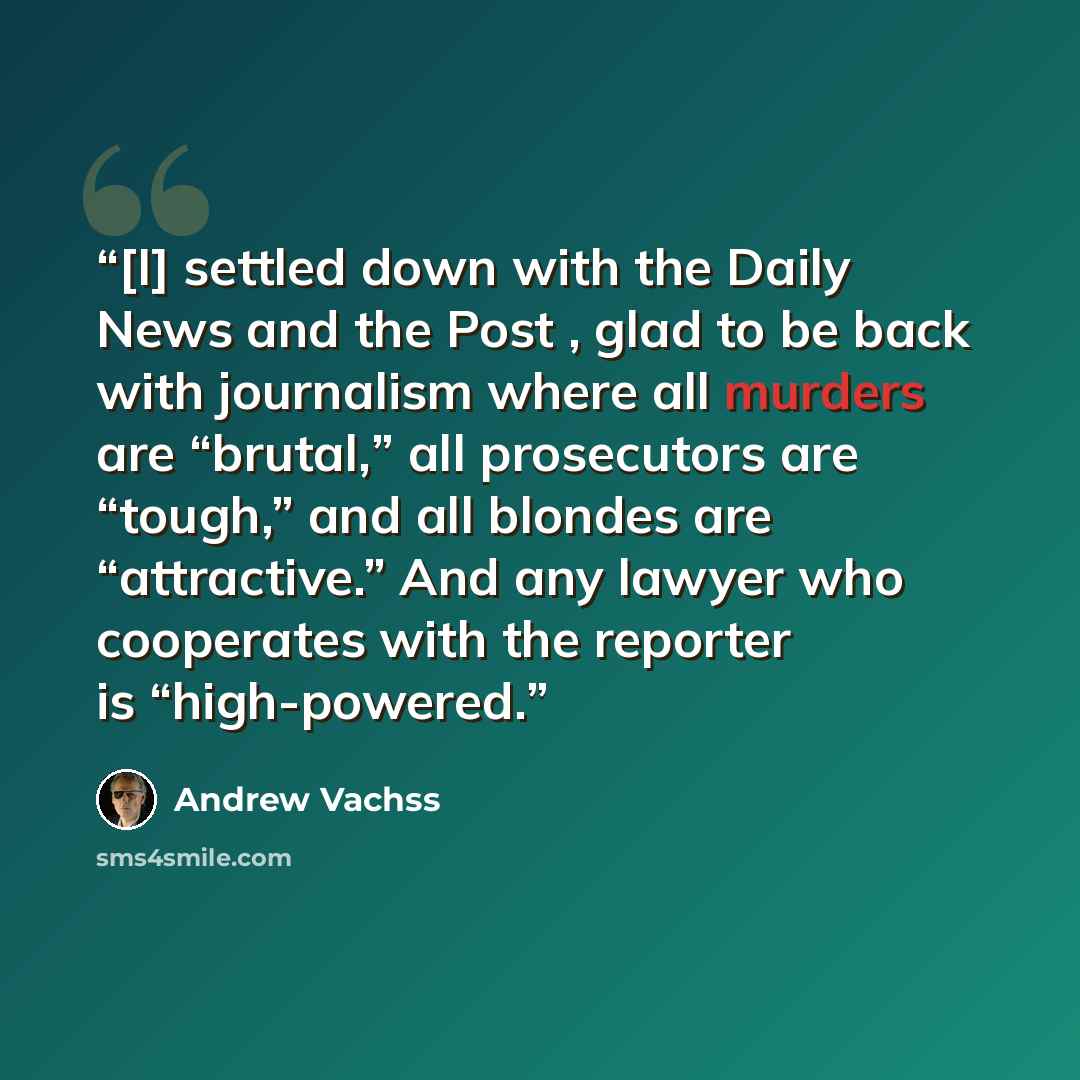 “[I] settled down with the Daily News and the Post , glad to be back with journalism where all murders are “brutal,” all prosecutors are “tough,” and all blondes are “attractive.” And any lawyer who cooperates with the reporter is “high-powered.” quote by Andrew Vachss