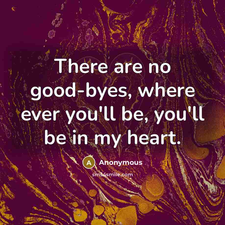 “There are no good-byes, where ever you'll be, you'll be in my heart.” quote by Anonymous