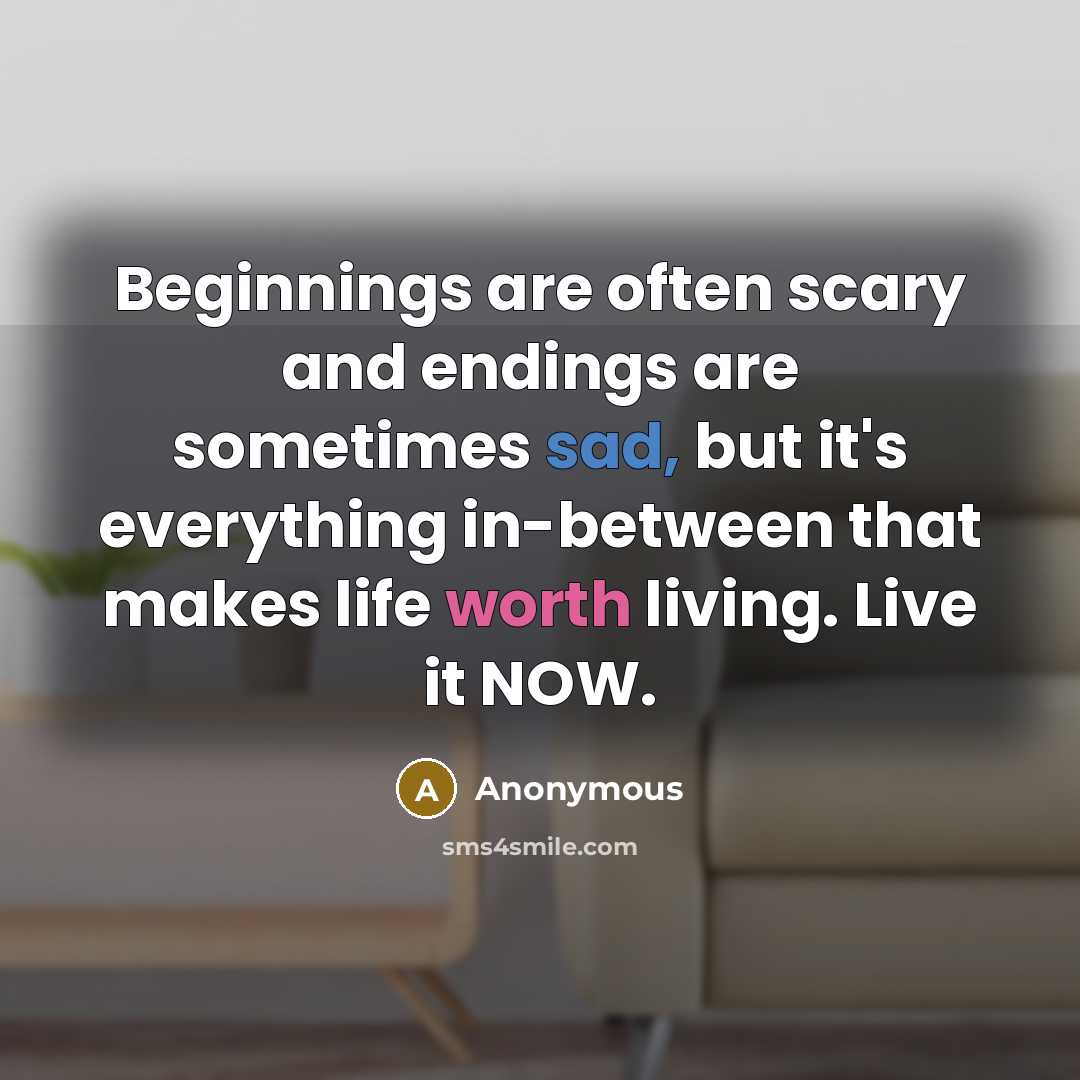 “Beginnings are often scary and endings are sometimes sad, but it's everything in-between that makes life worth living. Live it NOW.” quote by Anonymous