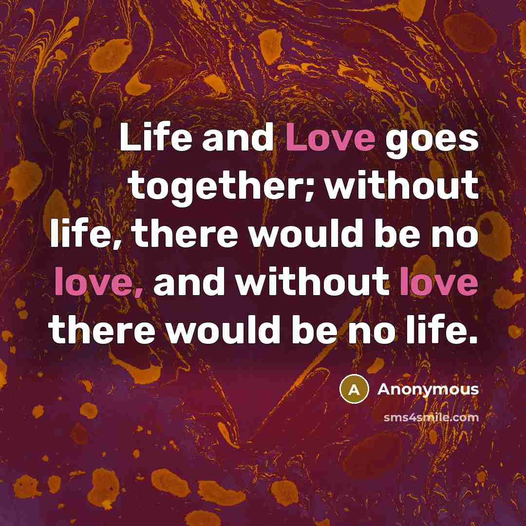 “Life and Love goes together; without life, there would be no love, and without love there would be no life.” quote by Anonymous