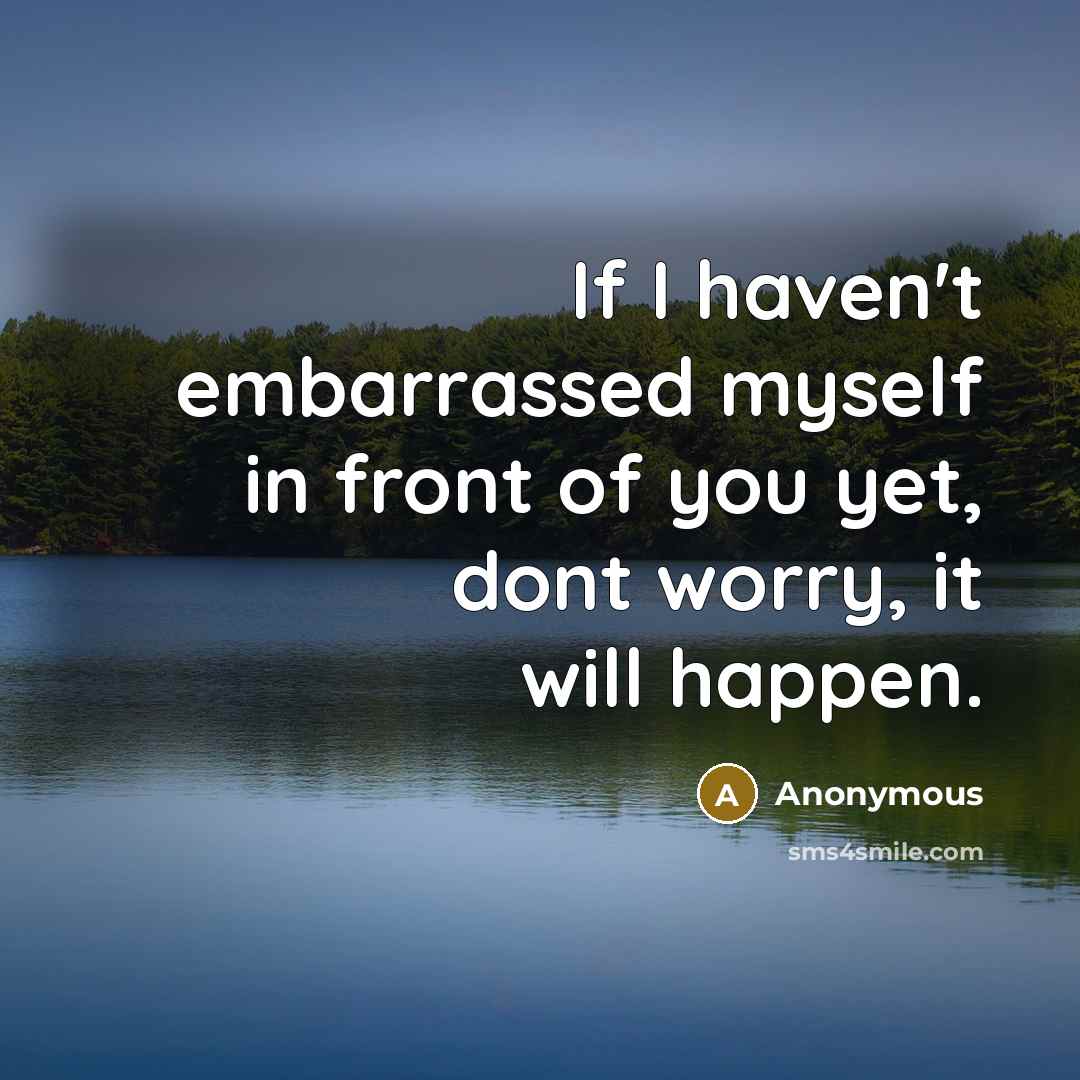 “If I haven't embarrassed myself in front of you yet, dont worry, it will happen.” quote by Anonymous
