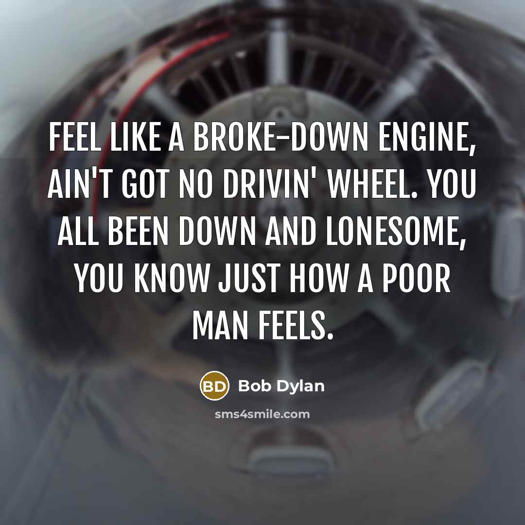 “Feel like a broke-down engine, ain't got no drivin' wheel. You all been down and lonesome, you know just how a poor man feels.” quote by Bob Dylan