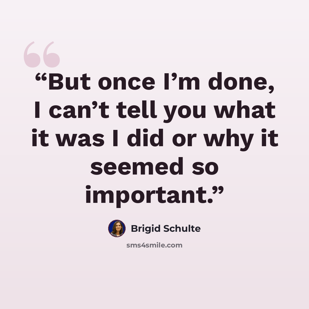 “But once I’m done, I can’t tell you what it was I did or why it seemed so important.” quote by Brigid Schulte