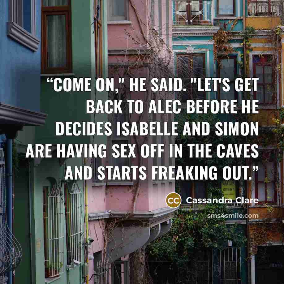 “Come on," he said. "Let's get back to Alec before he decides Isabelle and Simon are having sex off in the caves and starts freaking out.” quote by Cassandra Clare